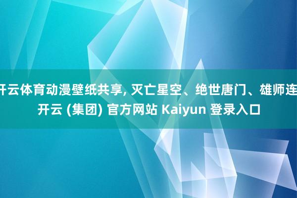 开云体育动漫壁纸共享, 灭亡星空、绝世唐门、雄师连-开云 (集团) 官方网站 Kaiyun 登录入口