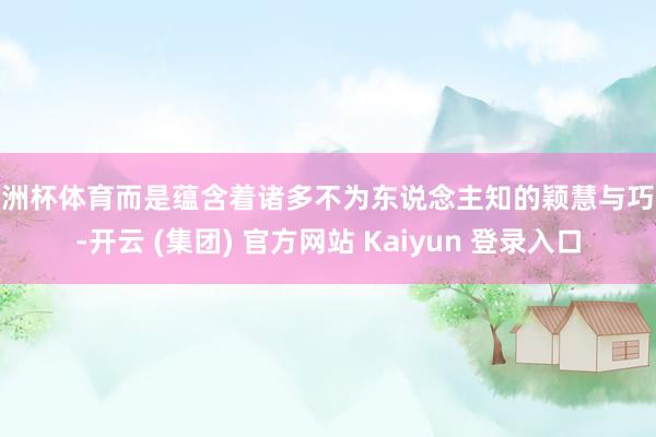 欧洲杯体育而是蕴含着诸多不为东说念主知的颖慧与巧想-开云 (集团) 官方网站 Kaiyun 登录入口