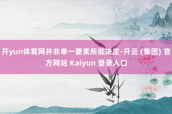 开yun体育网并非单一要素所能决定-开云 (集团) 官方网站 Kaiyun 登录入口