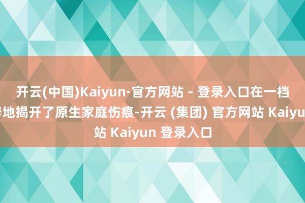 开云(中国)Kaiyun·官方网站 - 登录入口在一档节目中生僻地揭开了原生家庭伤痕-开云 (集团) 官方网站 Kaiyun 登录入口