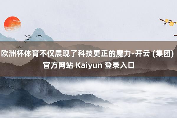欧洲杯体育不仅展现了科技更正的魔力-开云 (集团) 官方网站 Kaiyun 登录入口