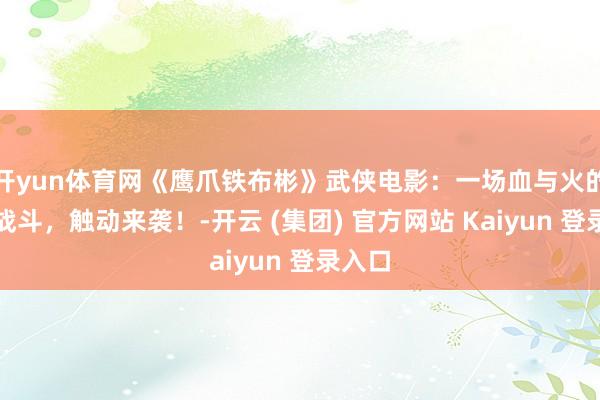 开yun体育网《鹰爪铁布彬》武侠电影：一场血与火的史诗战斗，触动来袭！-开云 (集团) 官方网站 Kaiyun 登录入口