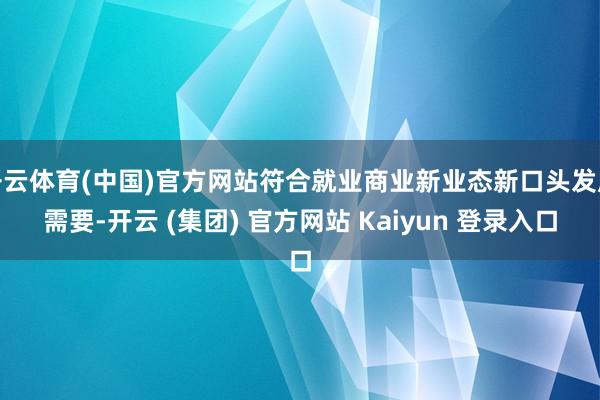 开云体育(中国)官方网站符合就业商业新业态新口头发展需要-开云 (集团) 官方网站 Kaiyun 登录入口