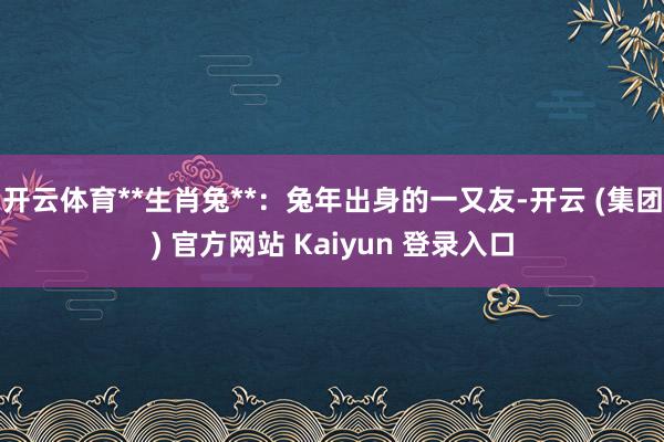 开云体育**生肖兔**：兔年出身的一又友-开云 (集团) 官方网站 Kaiyun 登录入口
