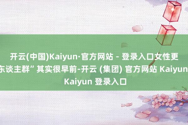 开云(中国)Kaiyun·官方网站 - 登录入口女性更是“中招东谈主群”其实很早前-开云 (集团) 官方网站 Kaiyun 登录入口