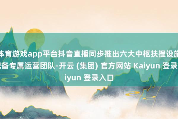体育游戏app平台抖音直播同步推出六大中枢扶捏设施：配备专属运营团队-开云 (集团) 官方网站 Kaiyun 登录入口