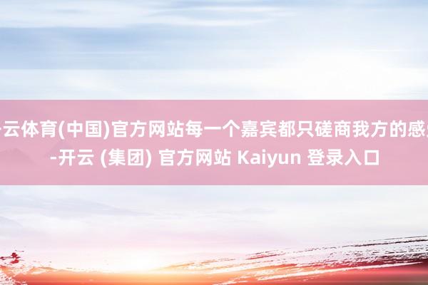 开云体育(中国)官方网站每一个嘉宾都只磋商我方的感受-开云 (集团) 官方网站 Kaiyun 登录入口
