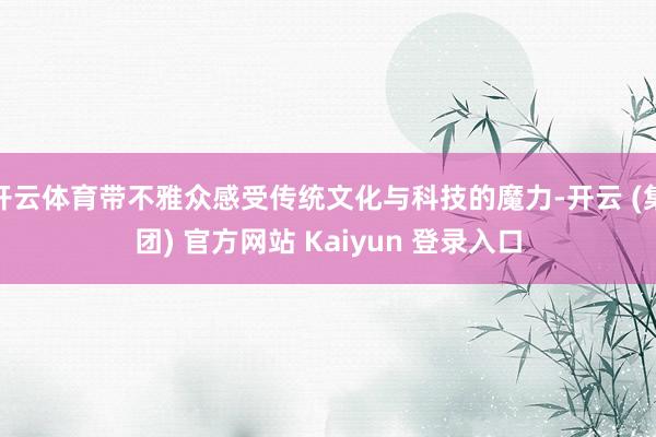 开云体育带不雅众感受传统文化与科技的魔力-开云 (集团) 官方网站 Kaiyun 登录入口