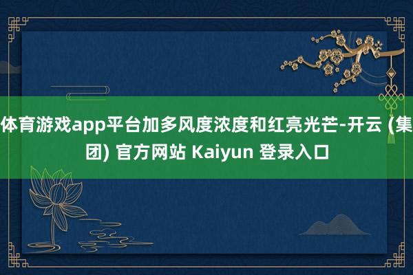体育游戏app平台加多风度浓度和红亮光芒-开云 (集团) 官方网站 Kaiyun 登录入口