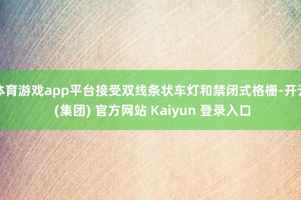 体育游戏app平台接受双线条状车灯和禁闭式格栅-开云 (集团) 官方网站 Kaiyun 登录入口