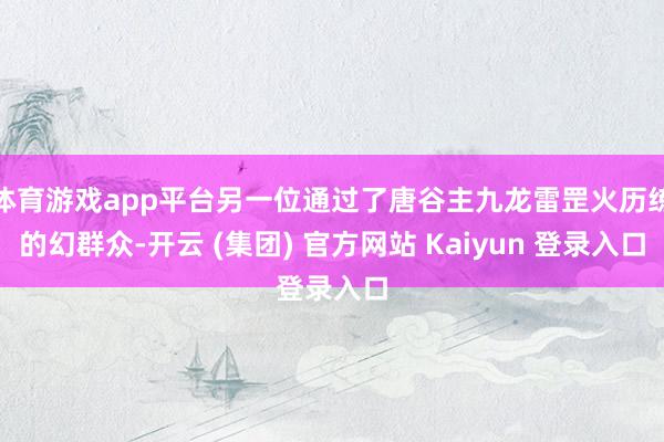 体育游戏app平台另一位通过了唐谷主九龙雷罡火历练的幻群众-开云 (集团) 官方网站 Kaiyun 登录入口