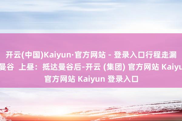 开云(中国)Kaiyun·官方网站 - 登录入口行程走漏：Day 1：曼谷  上昼：抵达曼谷后-开云 (集团) 官方网站 Kaiyun 登录入口