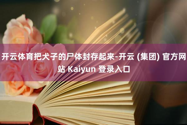 开云体育把犬子的尸体封存起来-开云 (集团) 官方网站 Kaiyun 登录入口
