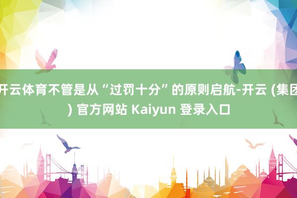 开云体育不管是从“过罚十分”的原则启航-开云 (集团) 官方网站 Kaiyun 登录入口