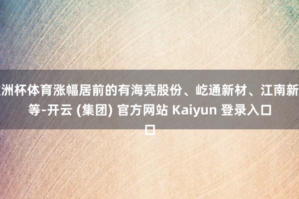 欧洲杯体育涨幅居前的有海亮股份、屹通新材、江南新材等-开云 (集团) 官方网站 Kaiyun 登录入口