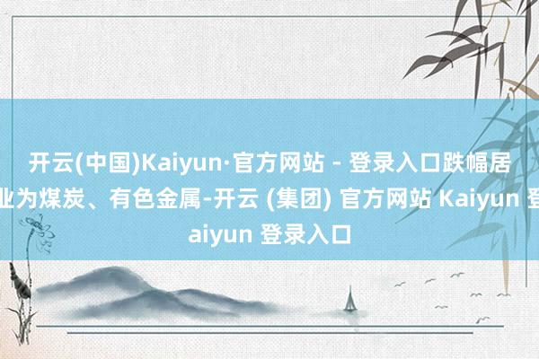 开云(中国)Kaiyun·官方网站 - 登录入口跌幅居前的行业为煤炭、有色金属-开云 (集团) 官方网站 Kaiyun 登录入口