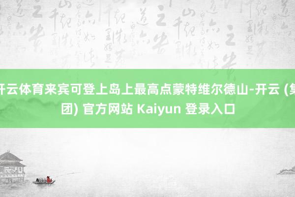 开云体育来宾可登上岛上最高点蒙特维尔德山-开云 (集团) 官方网站 Kaiyun 登录入口