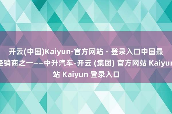 开云(中国)Kaiyun·官方网站 - 登录入口中国最大的汽车经销商之一——中升汽车-开云 (集团) 官方网站 Kaiyun 登录入口