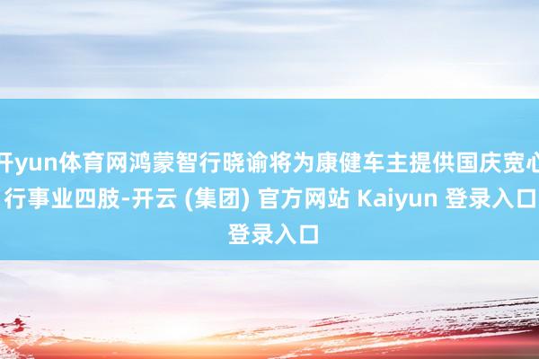 开yun体育网鸿蒙智行晓谕将为康健车主提供国庆宽心行事业四肢-开云 (集团) 官方网站 Kaiyun 登录入口