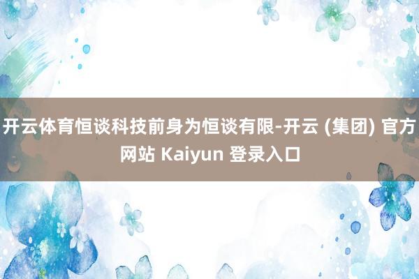 开云体育恒谈科技前身为恒谈有限-开云 (集团) 官方网站 Kaiyun 登录入口