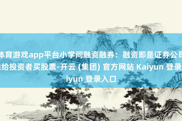 体育游戏app平台小学问融资融券：融资即是证券公司借钱给投资者买股票-开云 (集团) 官方网站 Kaiyun 登录入口