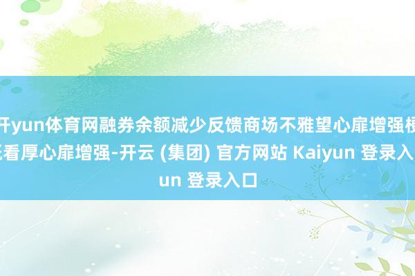 开yun体育网融券余额减少反馈商场不雅望心扉增强梗概看厚心扉增强-开云 (集团) 官方网站 Kaiyun 登录入口