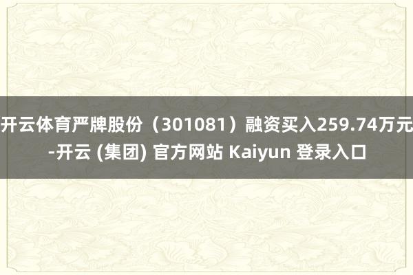 开云体育严牌股份（301081）融资买入259.74万元-开云 (集团) 官方网站 Kaiyun 登录入口