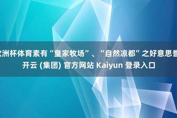 欧洲杯体育素有“皇家牧场”、“自然凉都”之好意思誉-开云 (集团) 官方网站 Kaiyun 登录入口