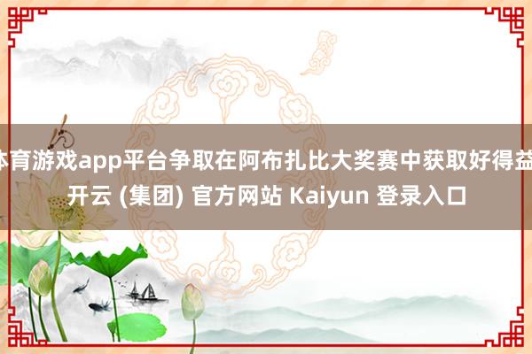 体育游戏app平台争取在阿布扎比大奖赛中获取好得益-开云 (集团) 官方网站 Kaiyun 登录入口