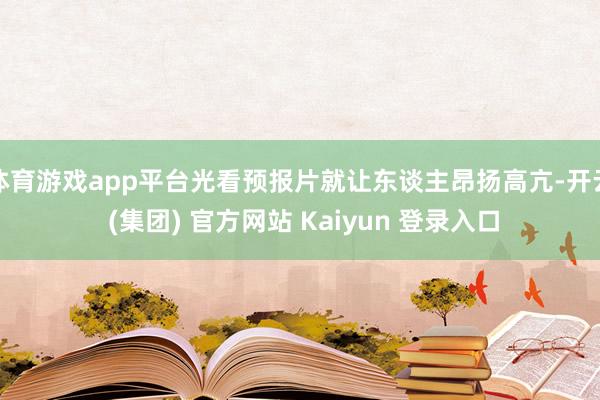 体育游戏app平台光看预报片就让东谈主昂扬高亢-开云 (集团) 官方网站 Kaiyun 登录入口
