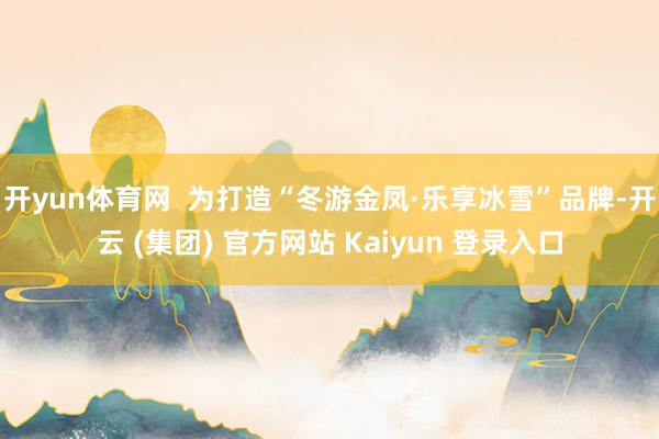 开yun体育网  为打造“冬游金凤·乐享冰雪”品牌-开云 (集团) 官方网站 Kaiyun 登录入口