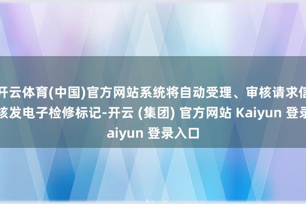 开云体育(中国)官方网站系统将自动受理、审核请求信息并核发电子检修标记-开云 (集团) 官方网站 Kaiyun 登录入口