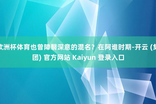 欧洲杯体育也曾障翳深意的混名？在阿谁时期-开云 (集团) 官方网站 Kaiyun 登录入口
