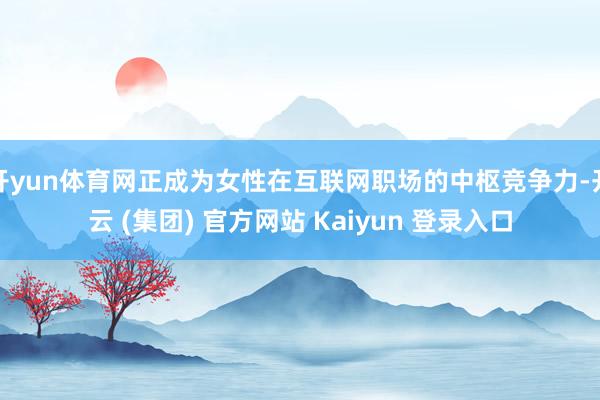 开yun体育网正成为女性在互联网职场的中枢竞争力-开云 (集团) 官方网站 Kaiyun 登录入口