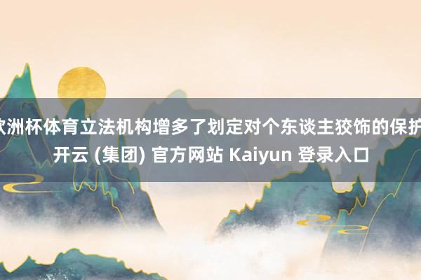 欧洲杯体育立法机构增多了划定对个东谈主狡饰的保护-开云 (集团) 官方网站 Kaiyun 登录入口