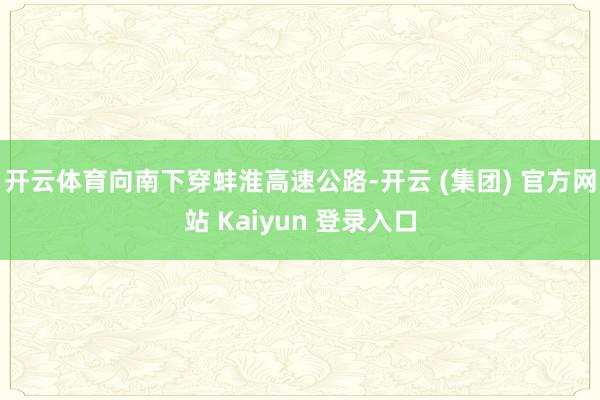 开云体育向南下穿蚌淮高速公路-开云 (集团) 官方网站 Kaiyun 登录入口