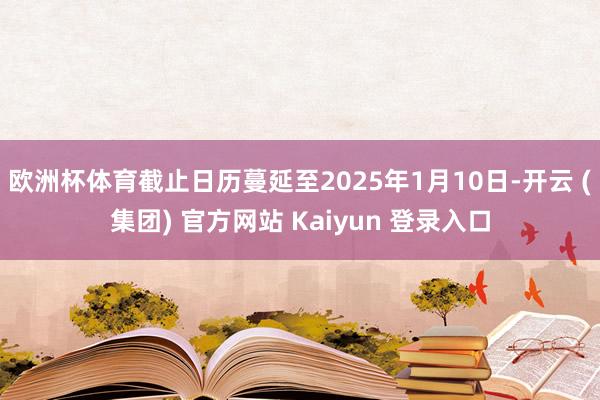欧洲杯体育截止日历蔓延至2025年1月10日-开云 (集团) 官方网站 Kaiyun 登录入口