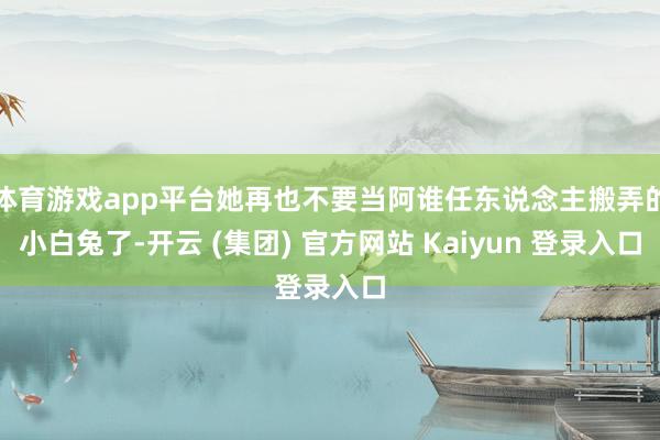 体育游戏app平台她再也不要当阿谁任东说念主搬弄的小白兔了-开云 (集团) 官方网站 Kaiyun 登录入口