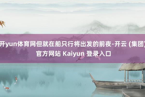 开yun体育网但就在船只行将出发的前夜-开云 (集团) 官方网站 Kaiyun 登录入口