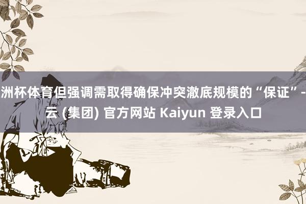 欧洲杯体育但强调需取得确保冲突澈底规模的“保证”-开云 (集团) 官方网站 Kaiyun 登录入口