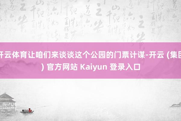 开云体育让咱们来谈谈这个公园的门票计谋-开云 (集团) 官方网站 Kaiyun 登录入口