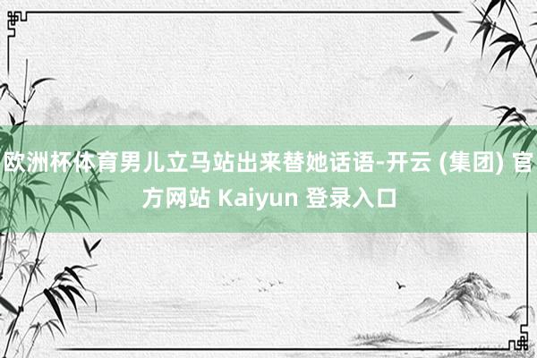欧洲杯体育男儿立马站出来替她话语-开云 (集团) 官方网站 Kaiyun 登录入口