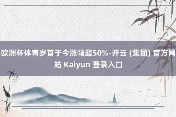欧洲杯体育岁首于今涨幅超50%-开云 (集团) 官方网站 Kaiyun 登录入口