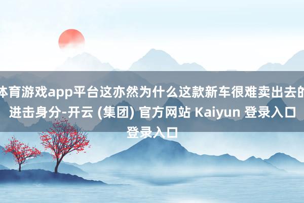 体育游戏app平台这亦然为什么这款新车很难卖出去的进击身分-开云 (集团) 官方网站 Kaiyun 登录入口