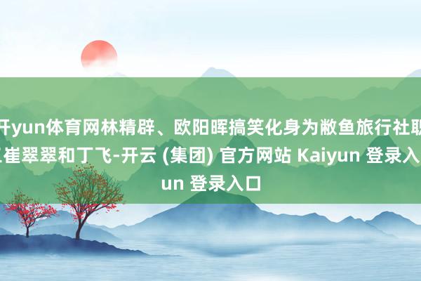 开yun体育网林精辟、欧阳晖搞笑化身为敝鱼旅行社职工崔翠翠和丁飞-开云 (集团) 官方网站 Kaiyun 登录入口