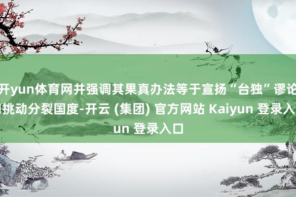 开yun体育网并强调其果真办法等于宣扬“台独”谬论和挑动分裂国度-开云 (集团) 官方网站 Kaiyun 登录入口