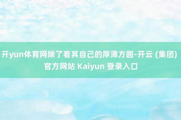 开yun体育网除了看其自己的厚薄方圆-开云 (集团) 官方网站 Kaiyun 登录入口