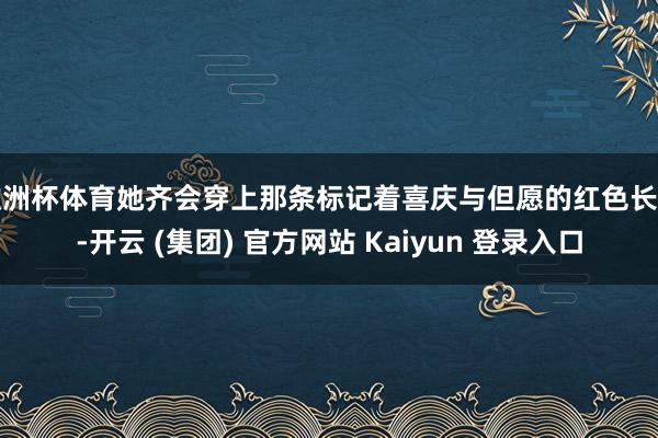 欧洲杯体育她齐会穿上那条标记着喜庆与但愿的红色长裙-开云 (集团) 官方网站 Kaiyun 登录入口