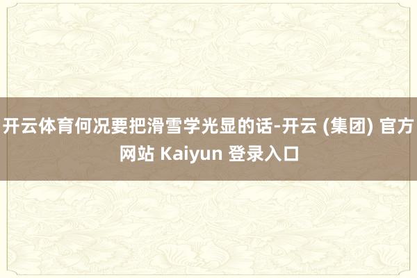 开云体育何况要把滑雪学光显的话-开云 (集团) 官方网站 Kaiyun 登录入口