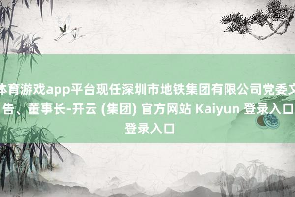 体育游戏app平台现任深圳市地铁集团有限公司党委文告、董事长-开云 (集团) 官方网站 Kaiyun 登录入口
